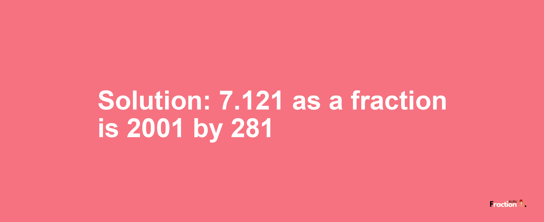 Solution:7.121 as a fraction is 2001/281